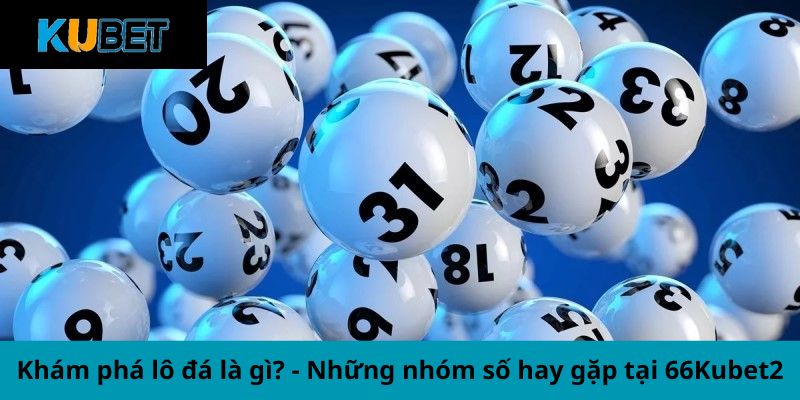 Khám phá lô đá là gì? - Những nhóm số hay gặp tại Kubet